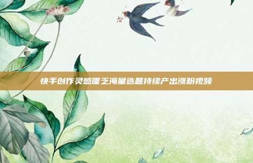 快手创作灵感匮乏海量选题持续产出涨粉视频