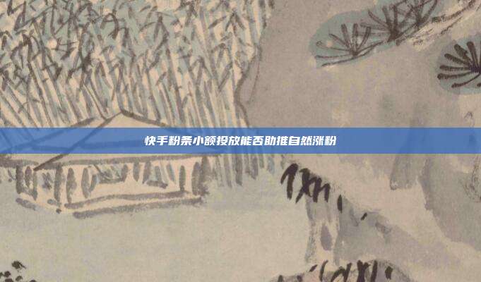 快手粉条小额投放能否助推自然涨粉