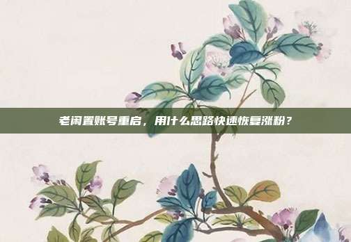 老闲置账号重启，用什么思路快速恢复涨粉？