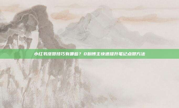 小红书涨赞技巧有哪些？0粉博主快速提升笔记点赞方法