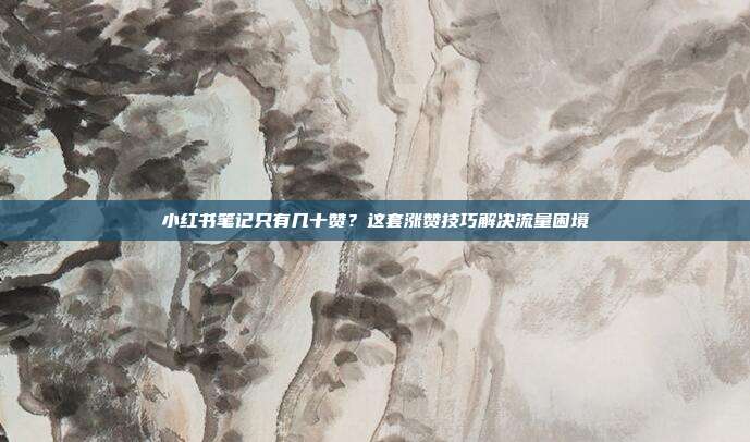 小红书笔记只有几十赞？这套涨赞技巧解决流量困境