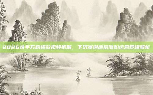 2026快手万粉爆款视频拆解，下沉赛道底层涨粉运营逻辑解析