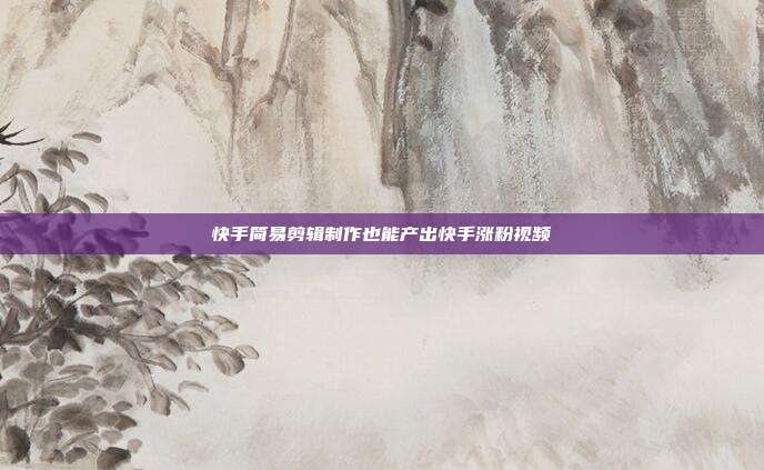 快手简易剪辑制作也能产出快手涨粉视频