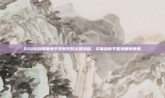2026自媒体快手涨粉完整运营流程，实体店新手直接复制使用