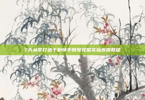 7天从零打造千粉快手账号完整实操步骤教程