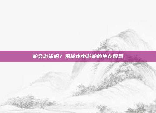蛇会游泳吗？揭秘水中游蛇的生存智慧