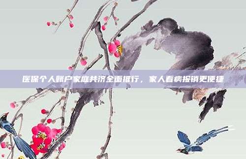 医保个人账户家庭共济全面推行，家人看病报销更便捷