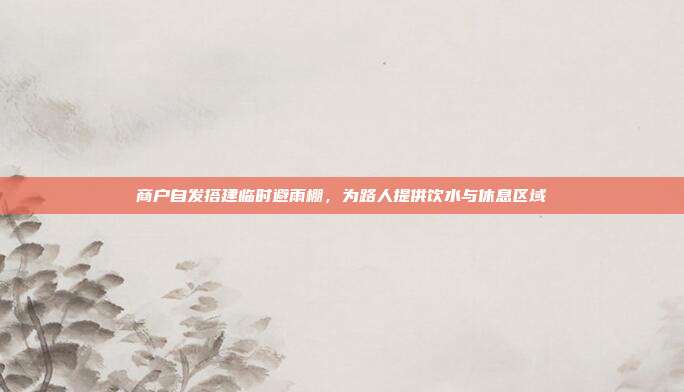 商户自发搭建临时避雨棚，为路人提供饮水与休息区域