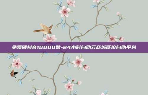 免费领抖音10000赞-24小时自助云商城低价自助平台