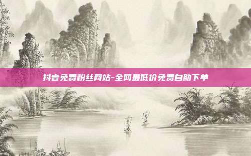 抖音免费粉丝网站-全网最低价免费自助下单