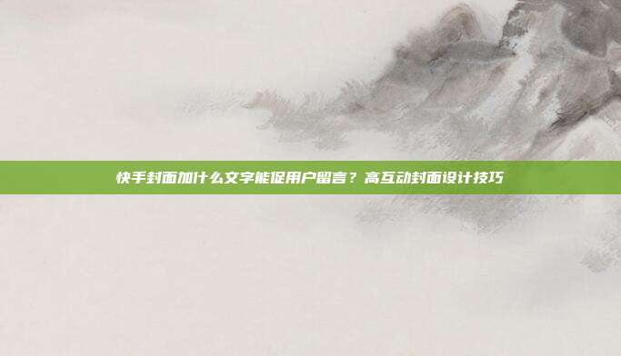 快手封面加什么文字能促用户留言？高互动封面设计技巧