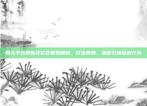 各大平台更新评论区管理规则，打击网暴、恶意引流留言行为