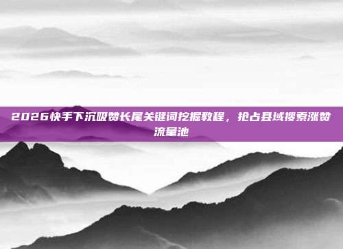 2026快手下沉吸赞长尾关键词挖掘教程，抢占县域搜索涨赞流量池