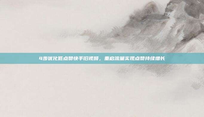 4步优化低点赞快手旧视频，重启流量实现点赞持续增长