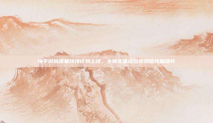 快手同城流量扶持计划上线，乡镇实体店短视频曝光量提升