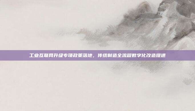 工业互联网升级专项政策落地，传统制造全流程数字化改造提速