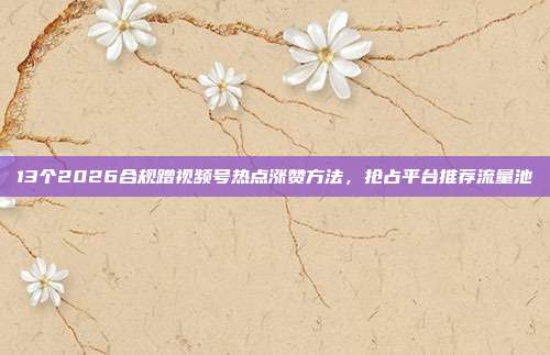 13个2026合规蹭视频号热点涨赞方法，抢占平台推荐流量池