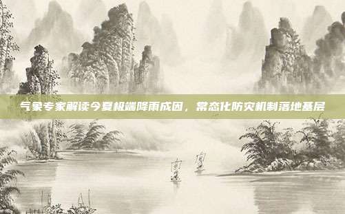 气象专家解读今夏极端降雨成因，常态化防灾机制落地基层