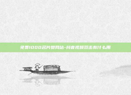 免费1000名片赞网站-抖音视频双击有什么用
