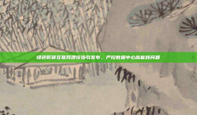 绿色低碳互联网建设指引发布，严控数据中心高能耗问题