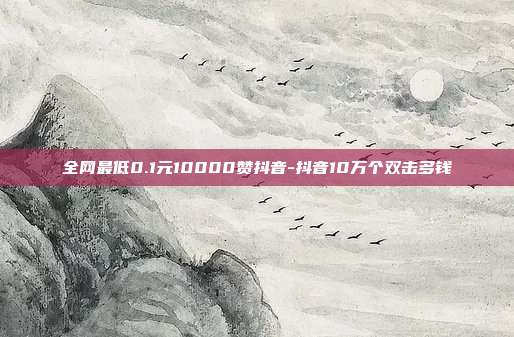 全网最低0.1元10000赞抖音-抖音10万个双击多钱