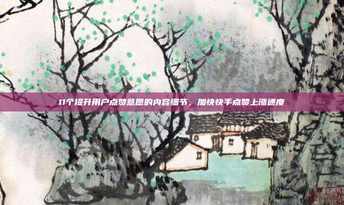 11个提升用户点赞意愿的内容细节，加快快手点赞上涨速度