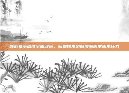 城市易涝点位全面改造，新增排水泵站缓解雨季积水压力