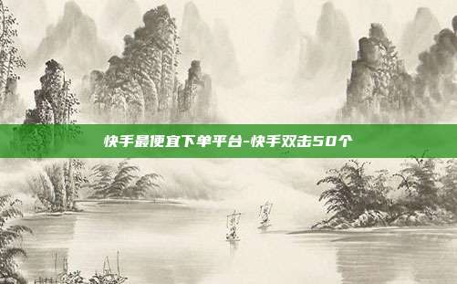 快手最便宜下单平台-快手双击50个
