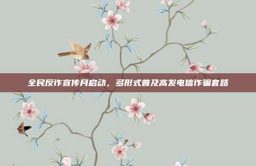 全民反诈宣传月启动，多形式普及高发电信诈骗套路