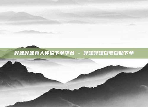 哔哩哔哩真人评论下单平台 - 哔哩哔哩白号自助下单