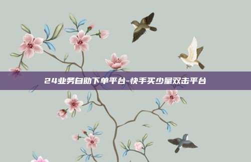 24业务自助下单平台-快手买少量双击平台