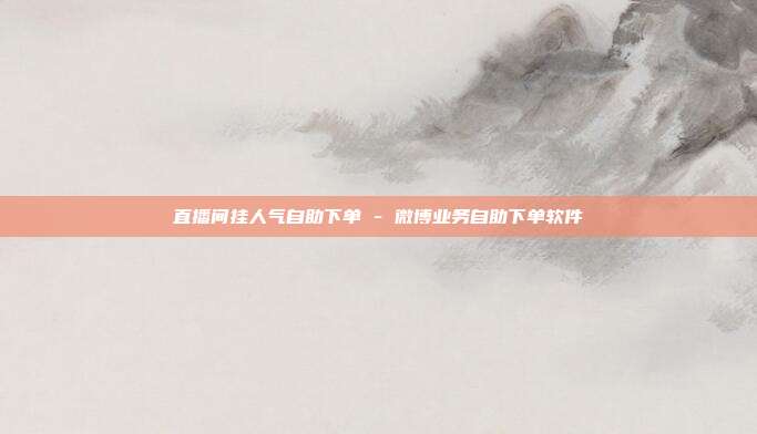 直播间挂人气自助下单 - 微博业务自助下单软件