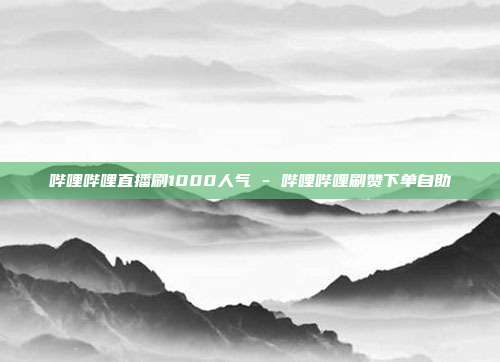 哔哩哔哩直播刷1000人气 - 哔哩哔哩刷赞下单自助