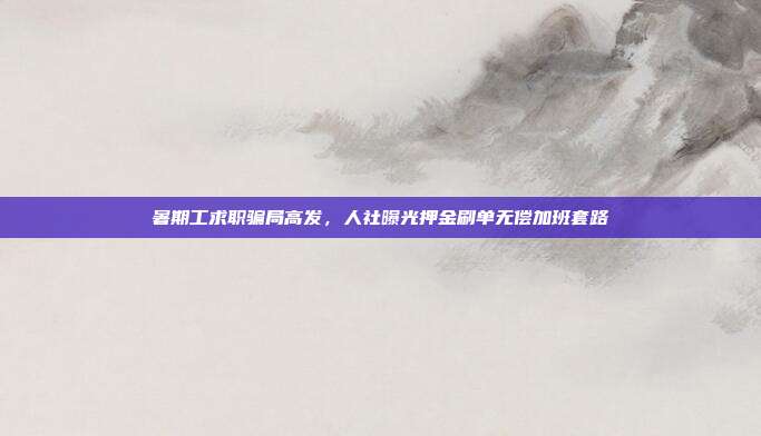 暑期工求职骗局高发，人社曝光押金刷单无偿加班套路