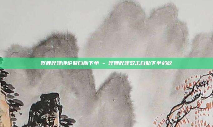 哔哩哔哩评论赞自助下单 - 哔哩哔哩双击自助下单蚂蚁