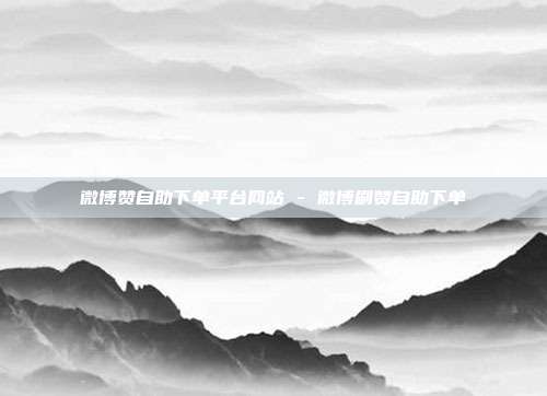 微博赞自助下单平台网站 - 微博刷赞自助下单