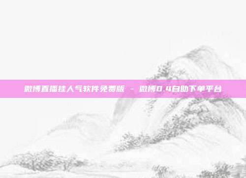 微博直播挂人气软件免费版 - 微博0.4自助下单平台