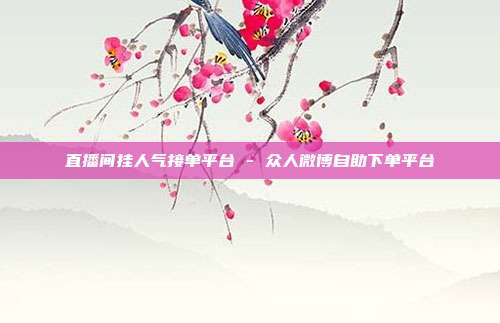 直播间挂人气接单平台 - 众人微博自助下单平台