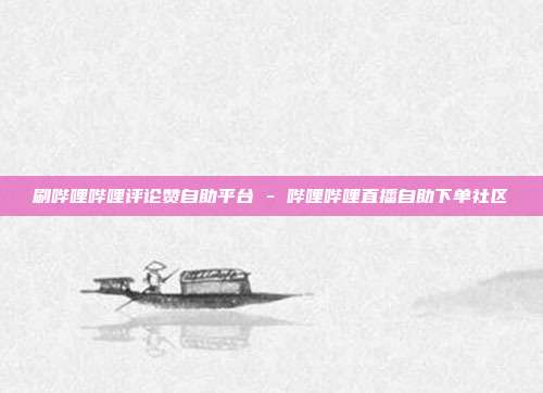 刷哔哩哔哩评论赞自助平台 - 哔哩哔哩直播自助下单社区