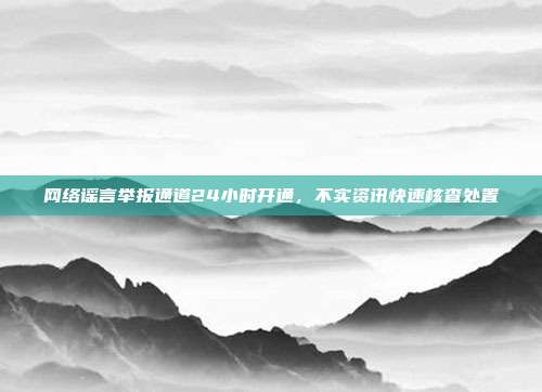 网络谣言举报通道24小时开通，不实资讯快速核查处置
