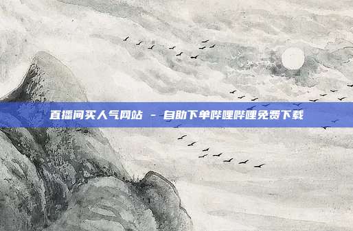 直播间买人气网站 - 自助下单哔哩哔哩免费下载