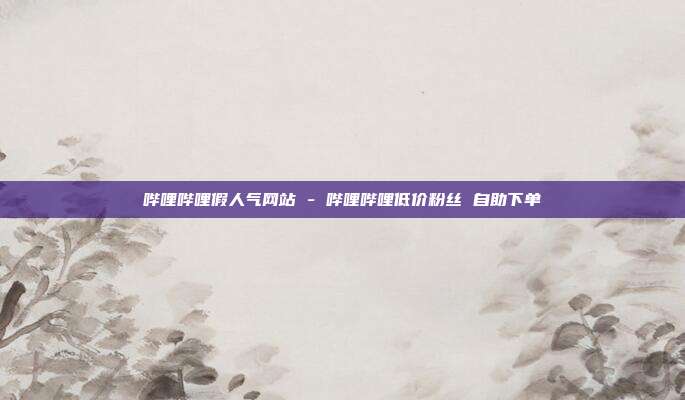 哔哩哔哩假人气网站 - 哔哩哔哩低价粉丝 自助下单