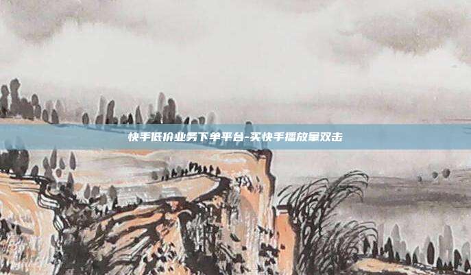 快手低价业务下单平台-买快手播放量双击