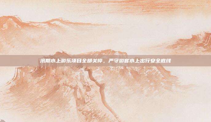 汛期水上游乐项目全部关停，严守游客水上出行安全底线