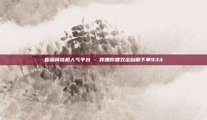 直播间挂机人气平台 - 哔哩哔哩双击自助下单933