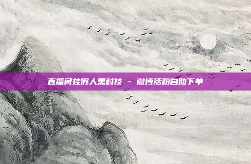 直播间挂假人黑科技 - 微博活粉自助下单
