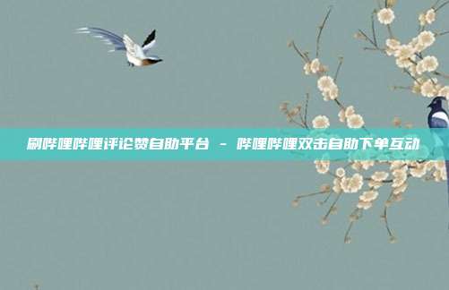 刷哔哩哔哩评论赞自助平台 - 哔哩哔哩双击自助下单互动