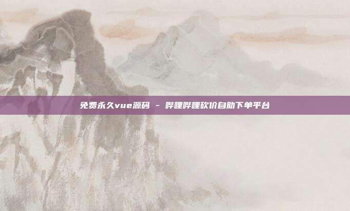 免费永久vue源码 - 哔哩哔哩砍价自助下单平台