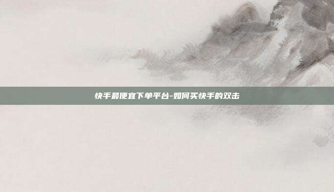 快手最便宜下单平台-如何买快手的双击