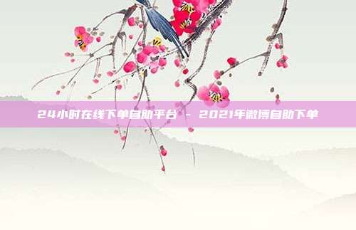 24小时在线下单自助平台 - 2021年微博自助下单